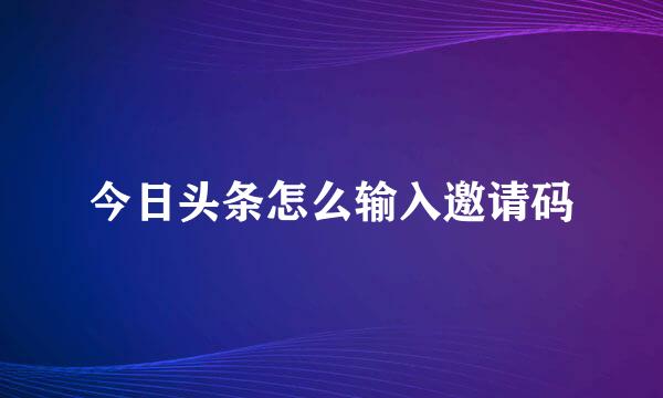今日头条怎么输入邀请码