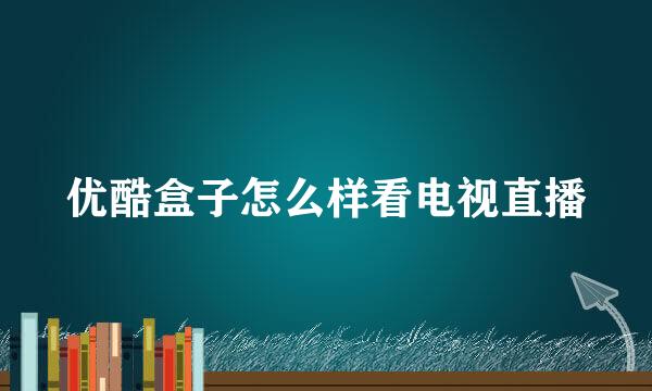 优酷盒子怎么样看电视直播