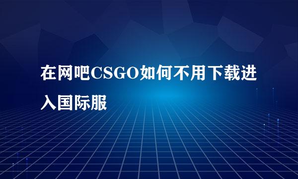 在网吧CSGO如何不用下载进入国际服