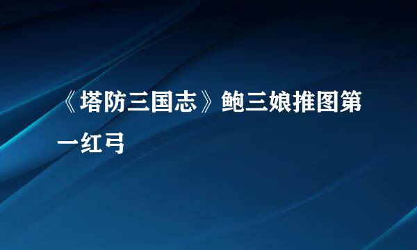《塔防三国志》鲍三娘推图第一红弓