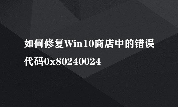 如何修复Win10商店中的错误代码0x80240024