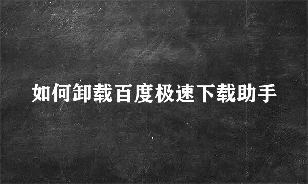 如何卸载百度极速下载助手
