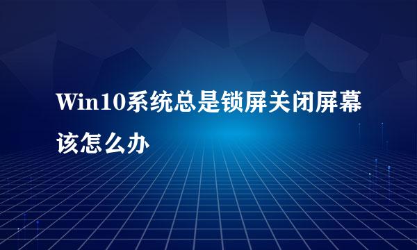 Win10系统总是锁屏关闭屏幕该怎么办