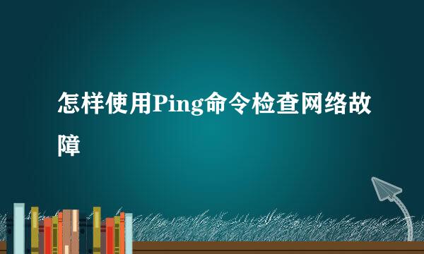 怎样使用Ping命令检查网络故障