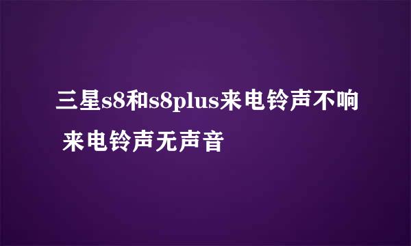 三星s8和s8plus来电铃声不响 来电铃声无声音