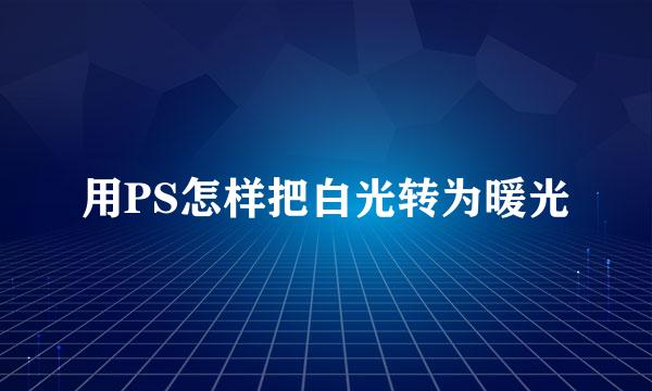 用PS怎样把白光转为暖光