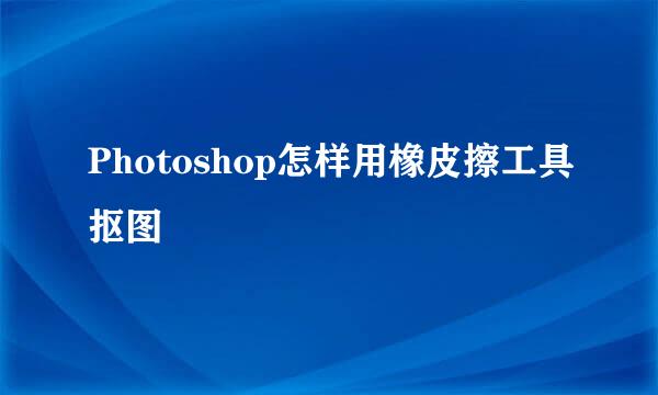 Photoshop怎样用橡皮擦工具抠图