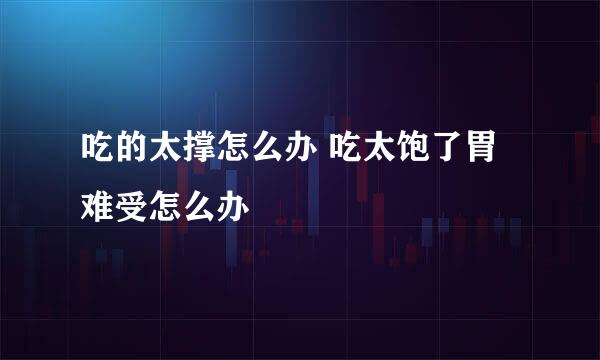 吃的太撑怎么办 吃太饱了胃难受怎么办