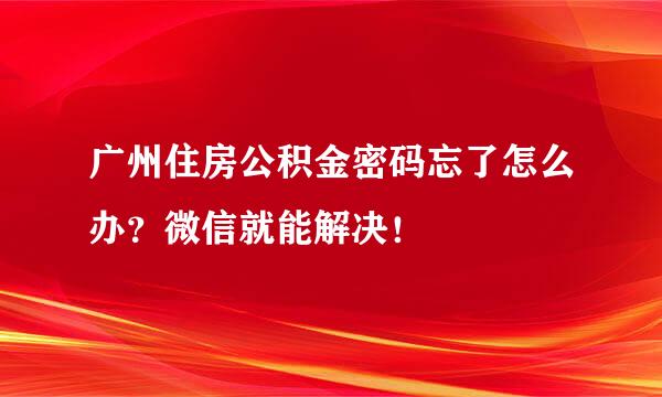 广州住房公积金密码忘了怎么办？微信就能解决！
