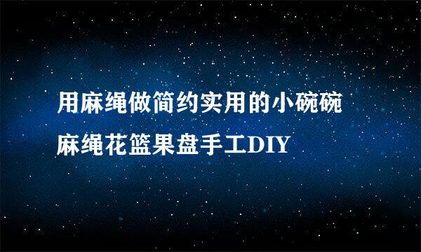 用麻绳做简约实用的小碗碗 麻绳花篮果盘手工DIY