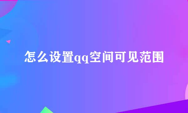 怎么设置qq空间可见范围