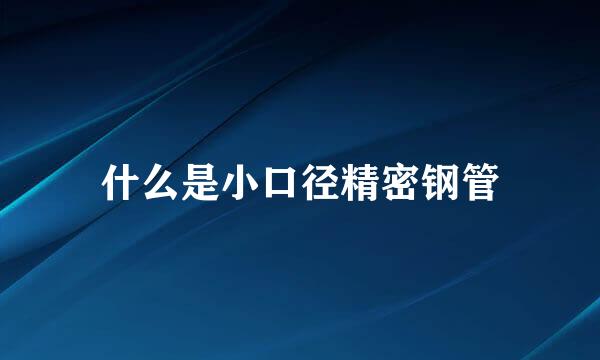 什么是小口径精密钢管