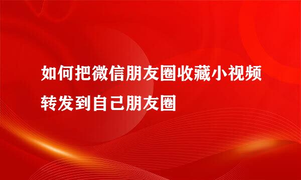 如何把微信朋友圈收藏小视频转发到自己朋友圈