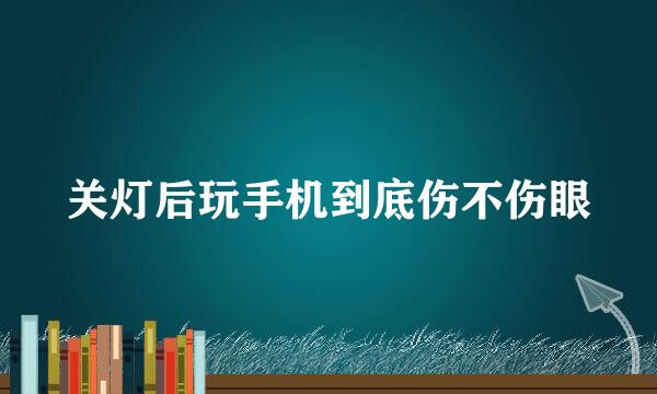 关灯后玩手机到底伤不伤眼