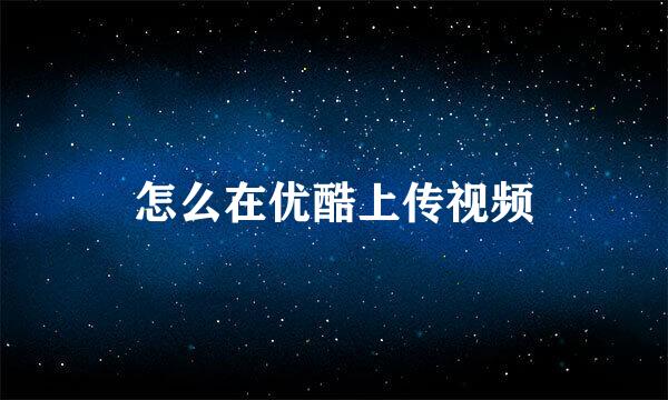 怎么在优酷上传视频