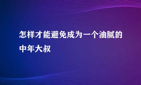 怎样才能避免成为一个油腻的中年大叔