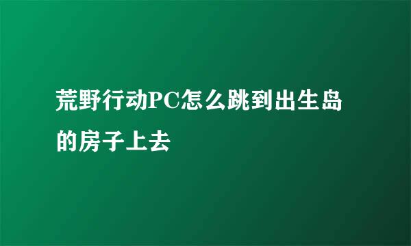 荒野行动PC怎么跳到出生岛的房子上去