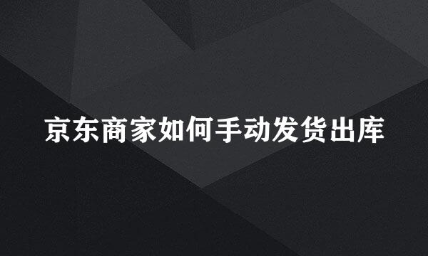 京东商家如何手动发货出库