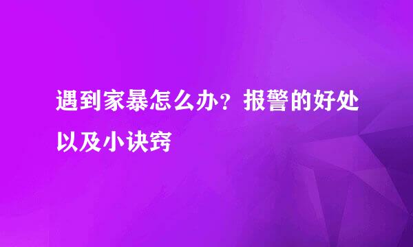 遇到家暴怎么办？报警的好处以及小诀窍
