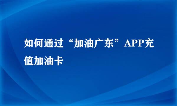如何通过“加油广东”APP充值加油卡