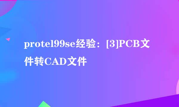 protel99se经验：[3]PCB文件转CAD文件