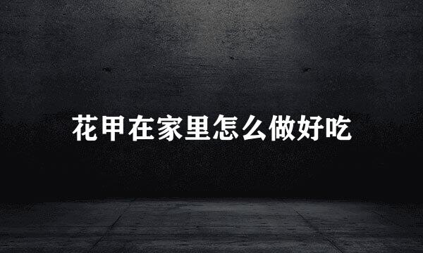 花甲在家里怎么做好吃