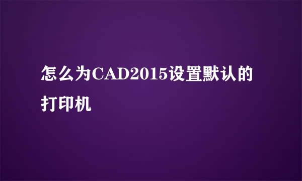 怎么为CAD2015设置默认的打印机