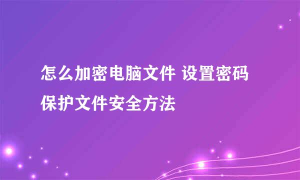 怎么加密电脑文件 设置密码保护文件安全方法