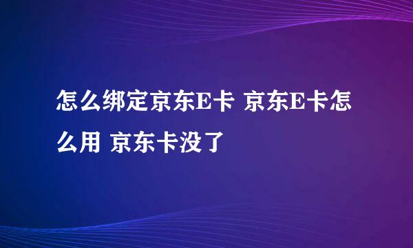 怎么绑定京东E卡 京东E卡怎么用 京东卡没了
