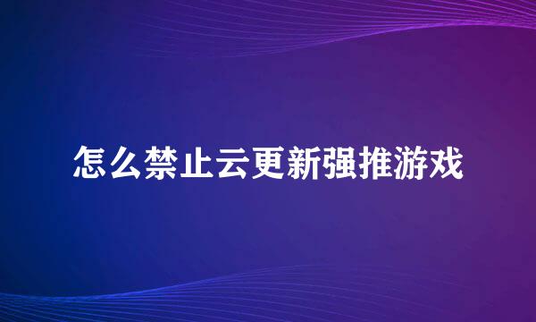 怎么禁止云更新强推游戏