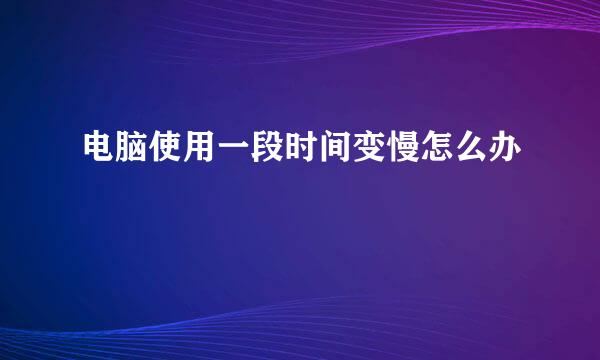 电脑使用一段时间变慢怎么办