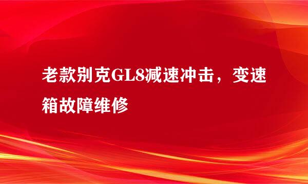 老款别克GL8减速冲击，变速箱故障维修