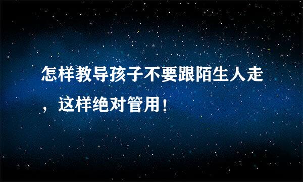 怎样教导孩子不要跟陌生人走,这样绝对管用!