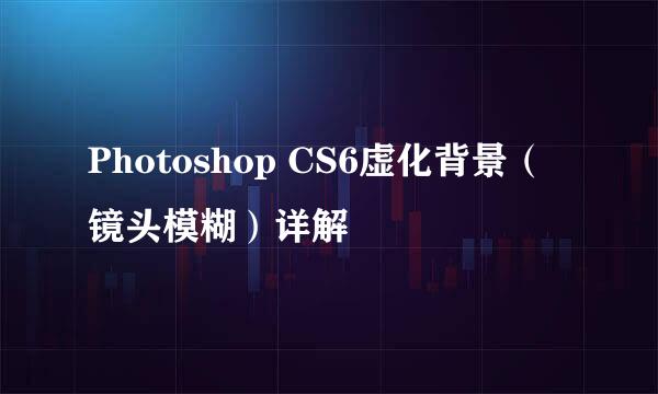 Photoshop CS6虚化背景（镜头模糊）详解