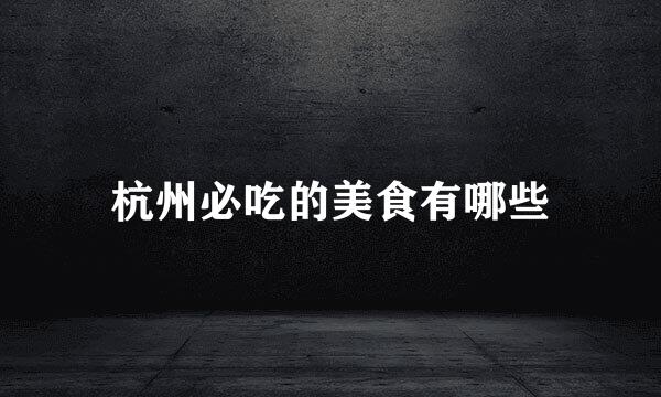 杭州必吃的美食有哪些