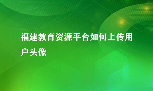 福建教育资源平台如何上传用户头像