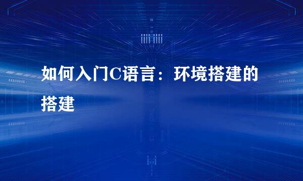 如何入门C语言：环境搭建的搭建