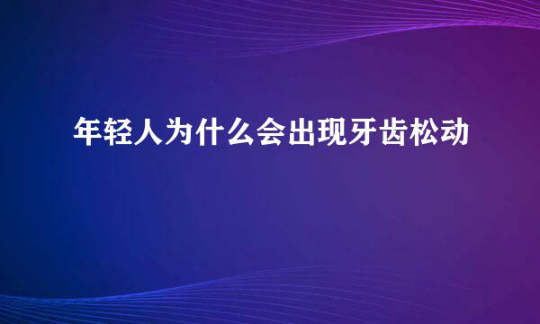 年轻人为什么会出现牙齿松动