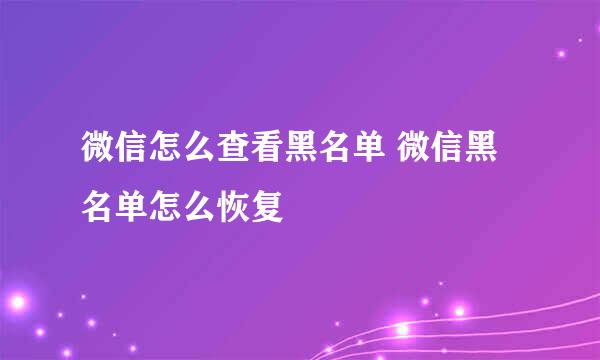 微信怎么查看黑名单 微信黑名单怎么恢复