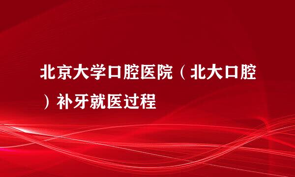 北京大学口腔医院（北大口腔）补牙就医过程