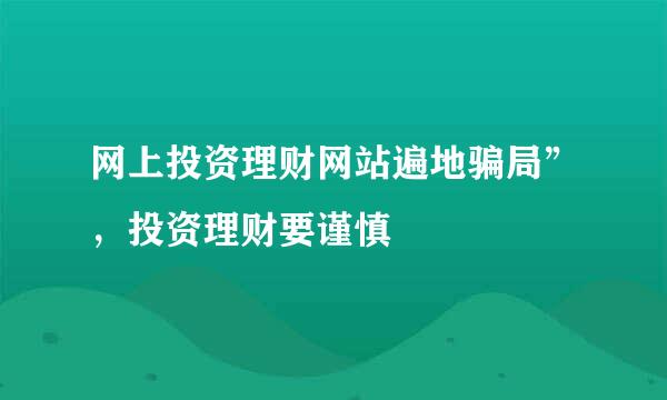 网上投资理财网站遍地骗局”，投资理财要谨慎