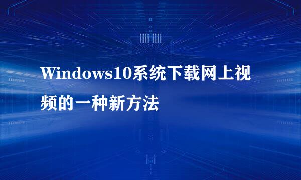 Windows10系统下载网上视频的一种新方法