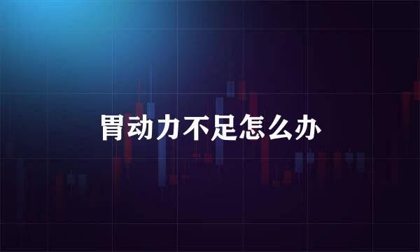 胃动力不足怎么办