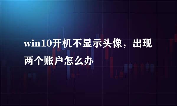 win10开机不显示头像,出现两个账户怎么办