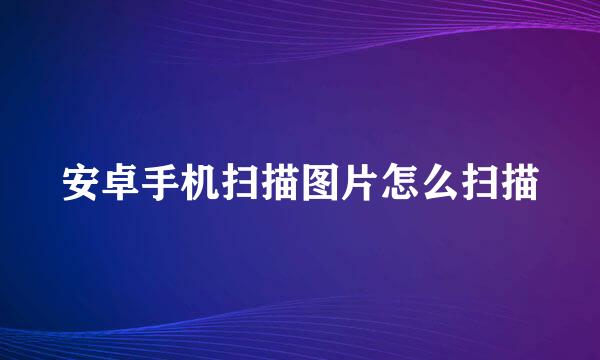 安卓手机扫描图片怎么扫描