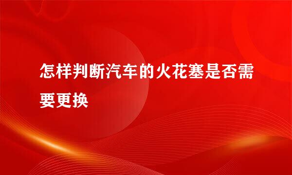 怎样判断汽车的火花塞是否需要更换