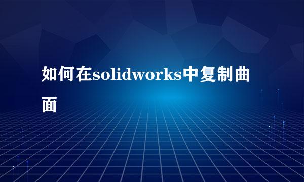 如何在solidworks中复制曲面