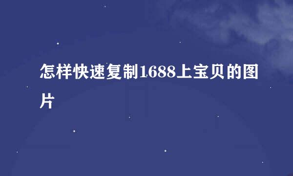 怎样快速复制1688上宝贝的图片