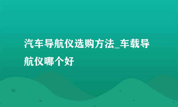 汽车导航仪选购方法_车载导航仪哪个好