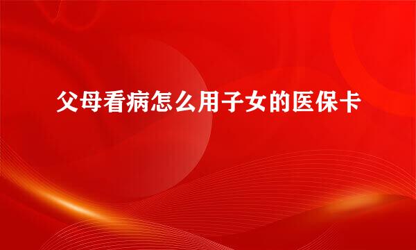 父母看病怎么用子女的医保卡